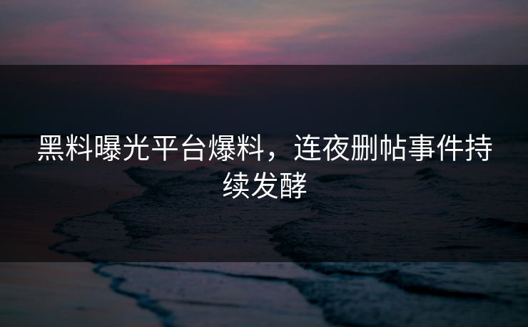 黑料曝光平台爆料，连夜删帖事件持续发酵