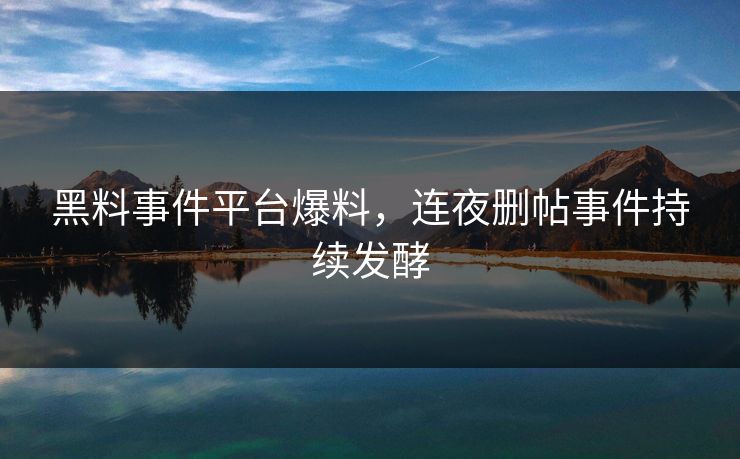 黑料事件平台爆料，连夜删帖事件持续发酵
