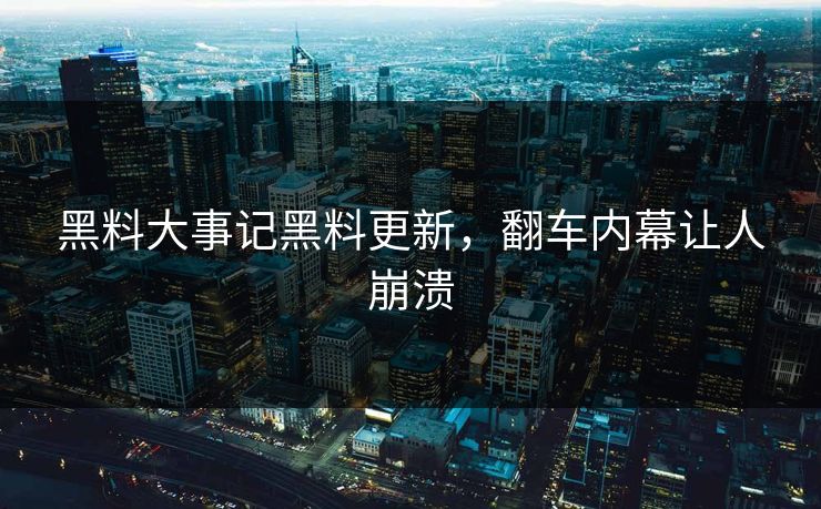 黑料大事记黑料更新，翻车内幕让人崩溃