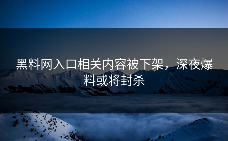 黑料网入口相关内容被下架，深夜爆料或将封杀