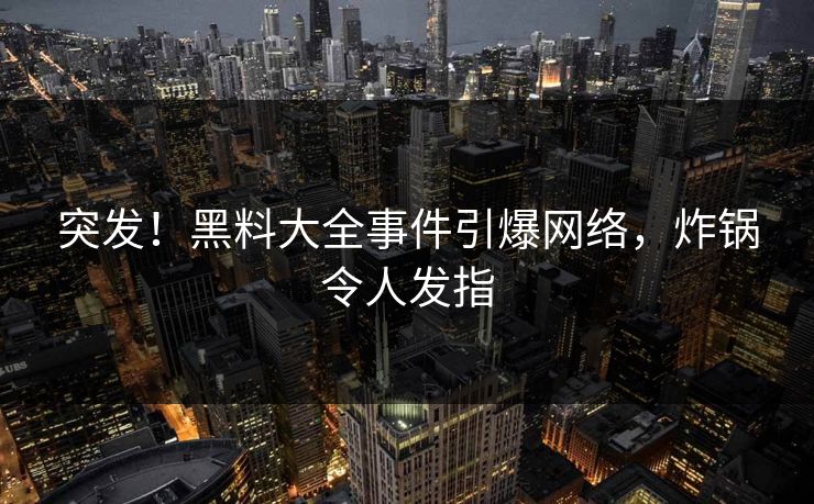 突发！黑料大全事件引爆网络，炸锅令人发指
