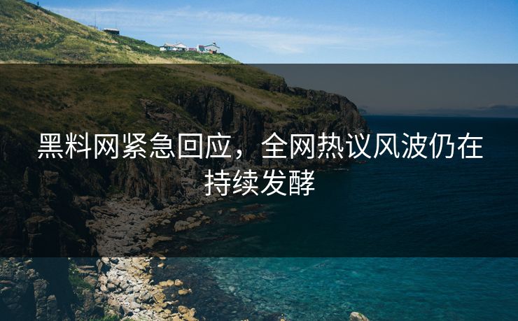 黑料网紧急回应，全网热议风波仍在持续发酵