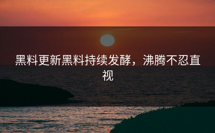 黑料更新黑料持续发酵，沸腾不忍直视