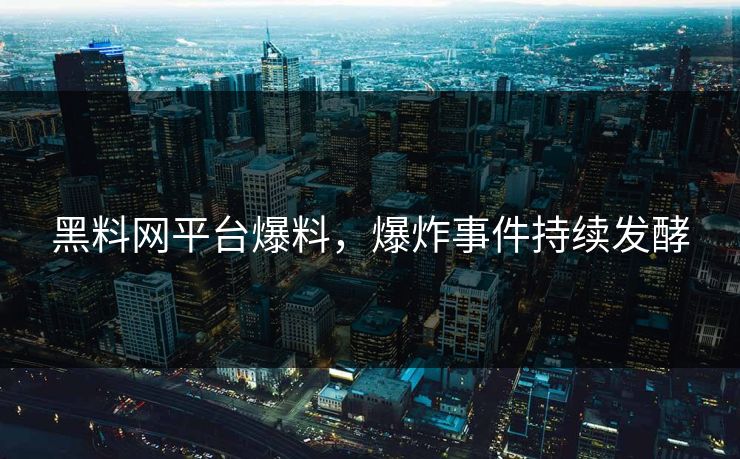 黑料网平台爆料，爆炸事件持续发酵