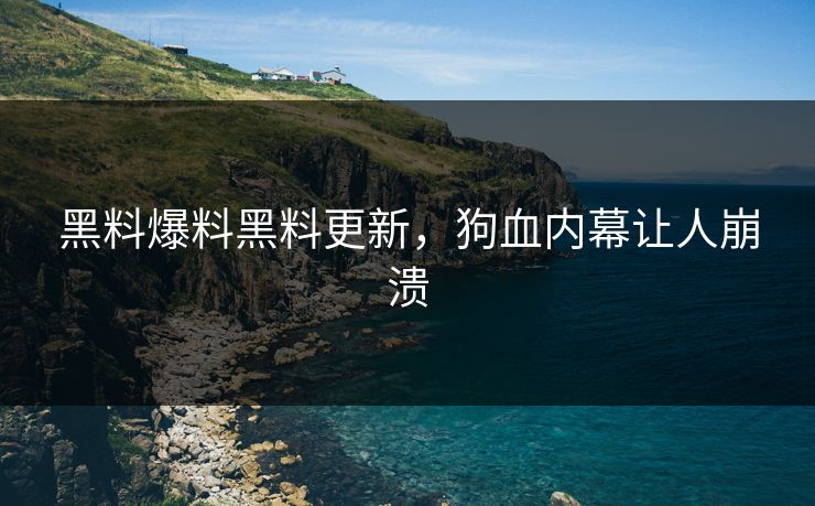 黑料爆料黑料更新，狗血内幕让人崩溃