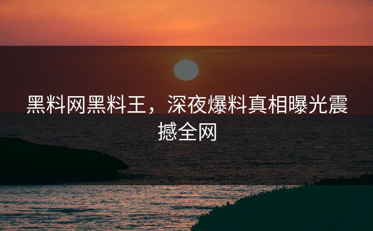 黑料网黑料王，深夜爆料真相曝光震撼全网