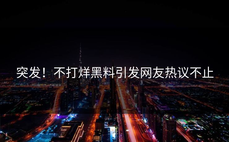 突发！不打烊黑料引发网友热议不止