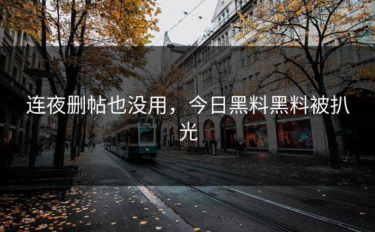 连夜删帖也没用，今日黑料黑料被扒光