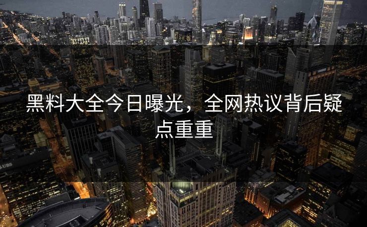 黑料大全今日曝光，全网热议背后疑点重重