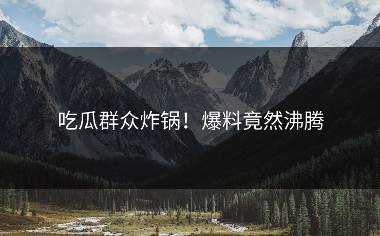 吃瓜群众炸锅！爆料竟然沸腾