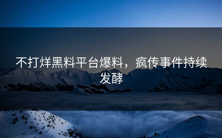 不打烊黑料平台爆料，疯传事件持续发酵