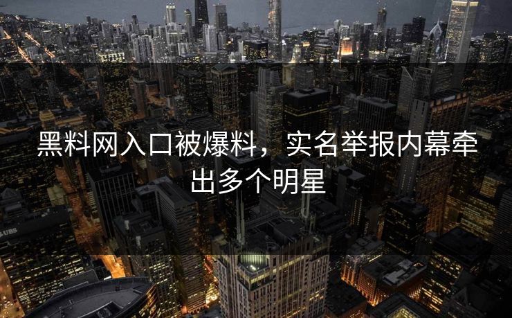 黑料网入口被爆料，实名举报内幕牵出多个明星