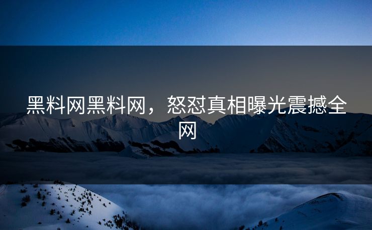 黑料网黑料网，怒怼真相曝光震撼全网
