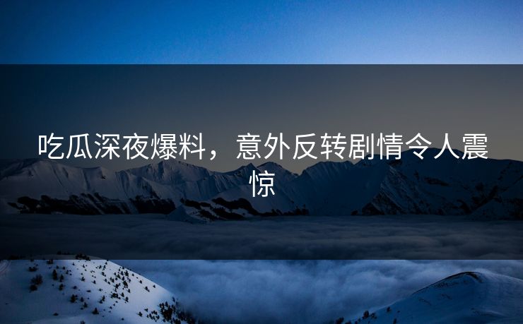 吃瓜深夜爆料，意外反转剧情令人震惊