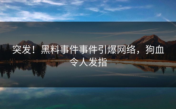 突发！黑料事件事件引爆网络，狗血令人发指
