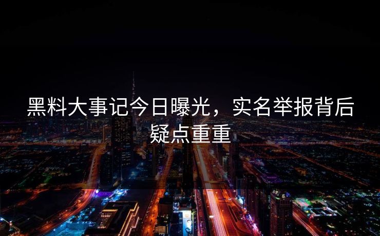 黑料大事记今日曝光，实名举报背后疑点重重