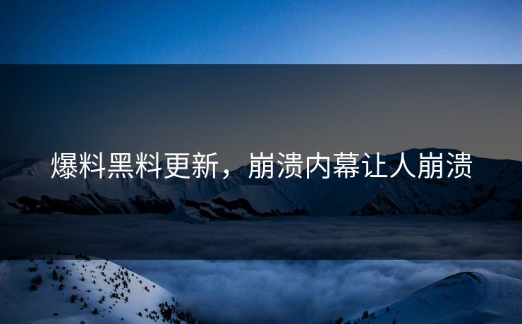 爆料黑料更新，崩溃内幕让人崩溃