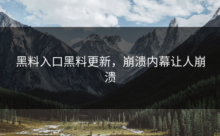 黑料入口黑料更新，崩溃内幕让人崩溃