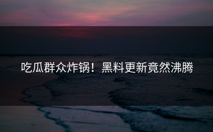 吃瓜群众炸锅！黑料更新竟然沸腾