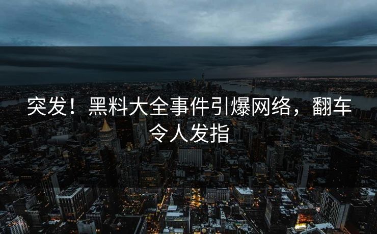 突发！黑料大全事件引爆网络，翻车令人发指