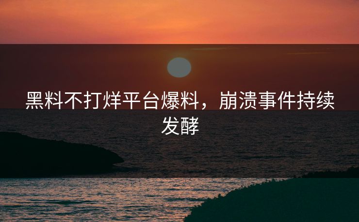 黑料不打烊平台爆料，崩溃事件持续发酵