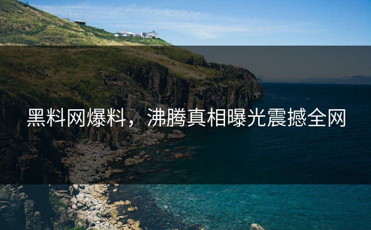 黑料网爆料，沸腾真相曝光震撼全网