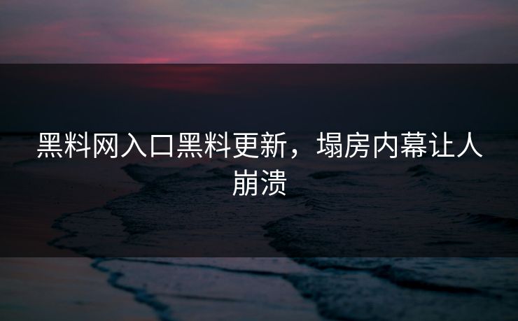 黑料网入口黑料更新，塌房内幕让人崩溃