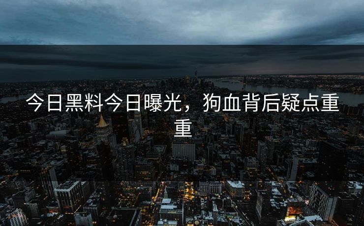 今日黑料今日曝光，狗血背后疑点重重