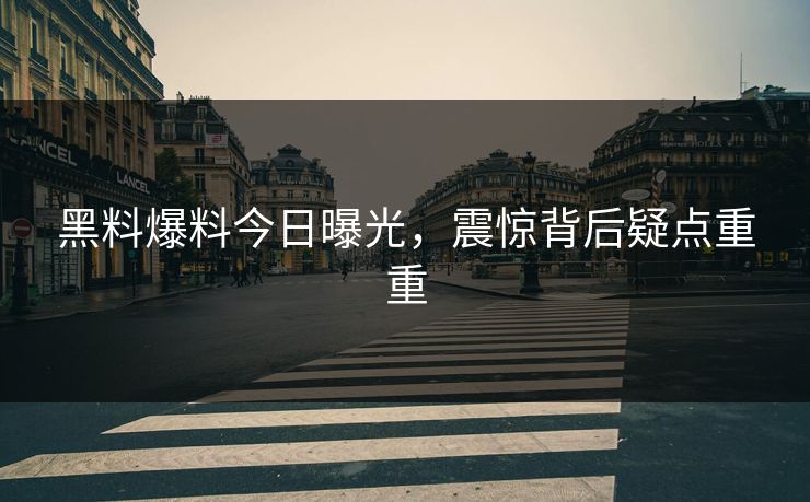 黑料爆料今日曝光，震惊背后疑点重重