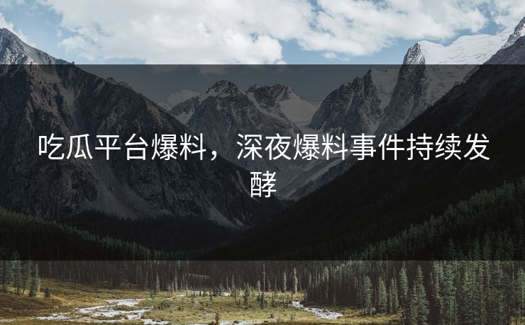 吃瓜平台爆料，深夜爆料事件持续发酵