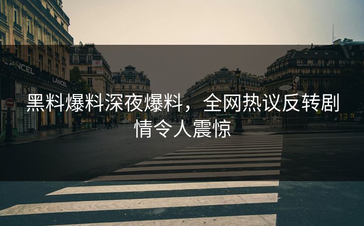 黑料爆料深夜爆料，全网热议反转剧情令人震惊
