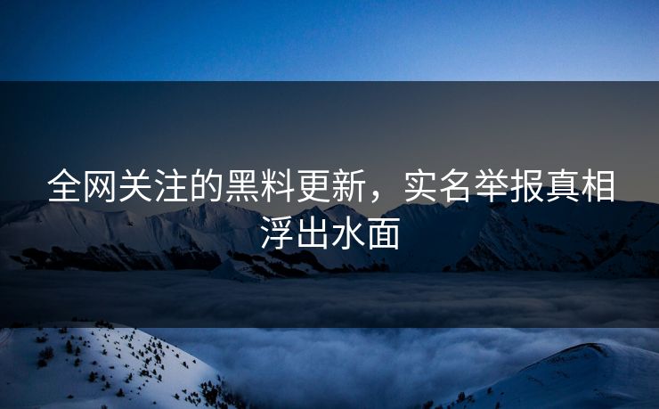 全网关注的黑料更新，实名举报真相浮出水面