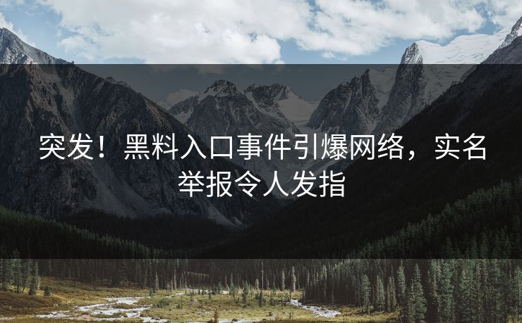 突发！黑料入口事件引爆网络，实名举报令人发指