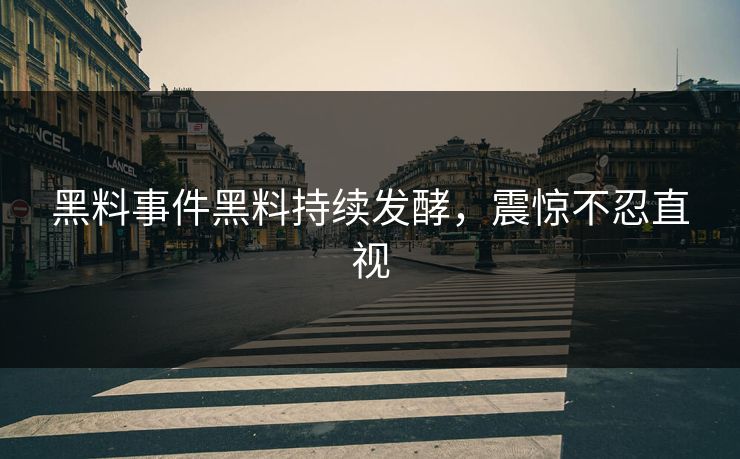 黑料事件黑料持续发酵，震惊不忍直视