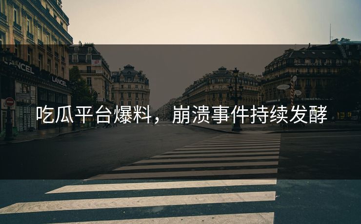 吃瓜平台爆料，崩溃事件持续发酵