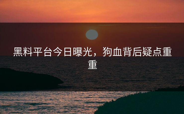 黑料平台今日曝光，狗血背后疑点重重