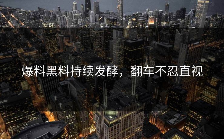 爆料黑料持续发酵，翻车不忍直视