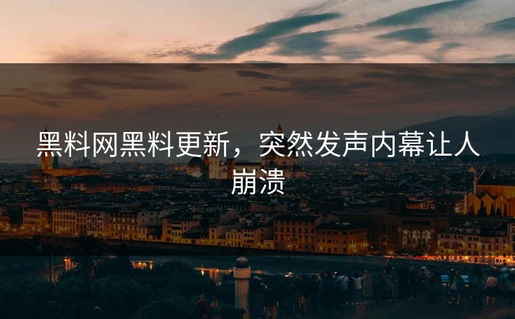 黑料网黑料更新，突然发声内幕让人崩溃