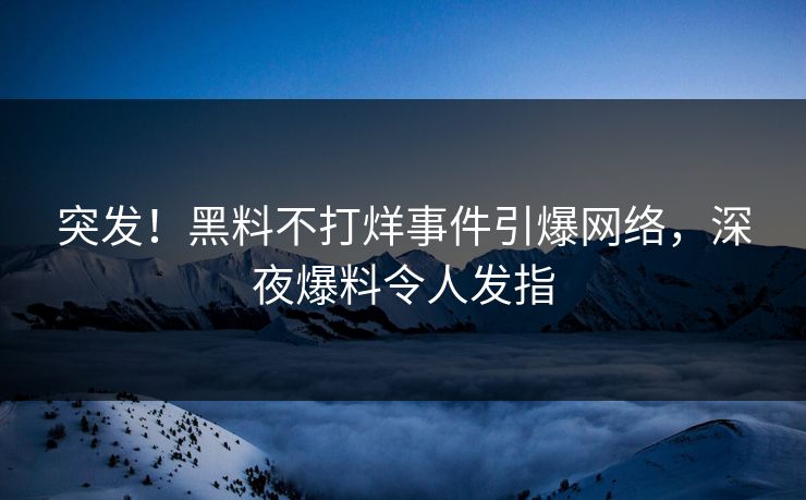 突发！黑料不打烊事件引爆网络，深夜爆料令人发指