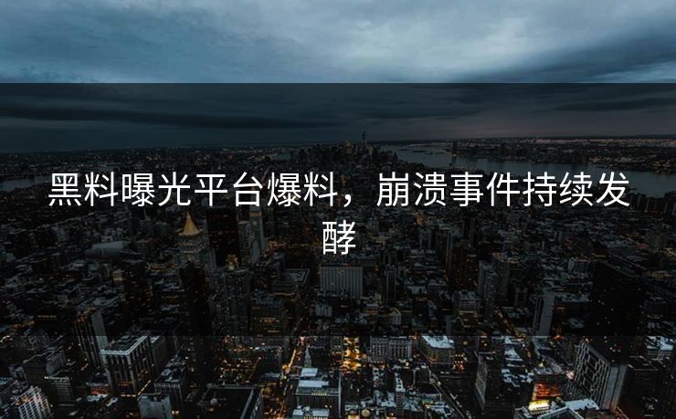 黑料曝光平台爆料，崩溃事件持续发酵