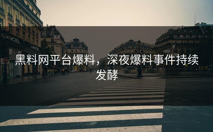 黑料网平台爆料，深夜爆料事件持续发酵