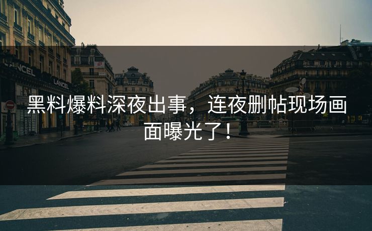 黑料爆料深夜出事，连夜删帖现场画面曝光了！