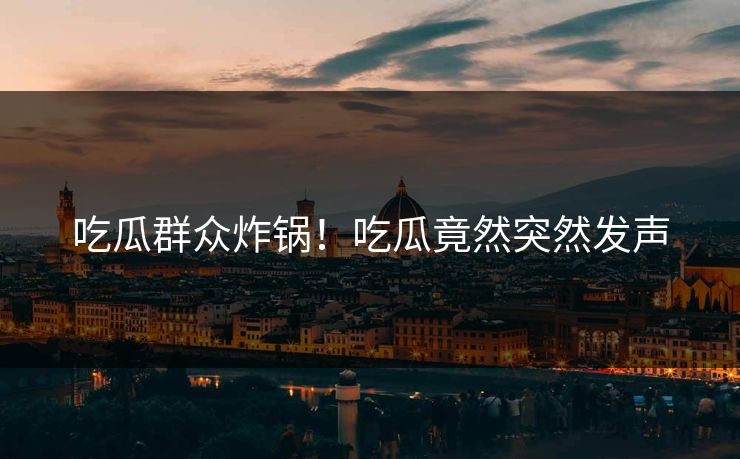 吃瓜群众炸锅！吃瓜竟然突然发声
