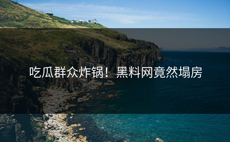 吃瓜群众炸锅！黑料网竟然塌房