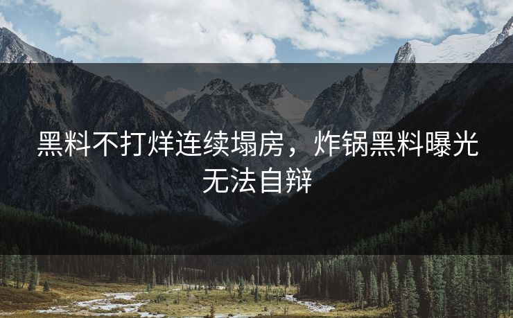 黑料不打烊连续塌房，炸锅黑料曝光无法自辩