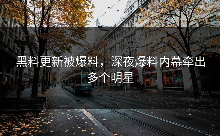 黑料更新被爆料，深夜爆料内幕牵出多个明星