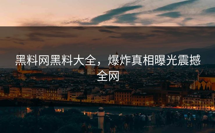 黑料网黑料大全，爆炸真相曝光震撼全网