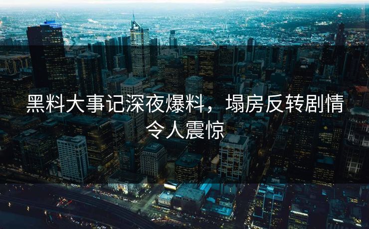 黑料大事记深夜爆料，塌房反转剧情令人震惊