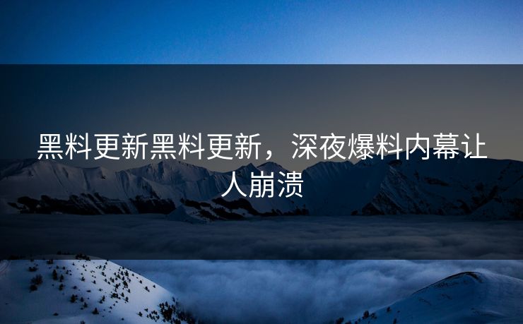 黑料更新黑料更新，深夜爆料内幕让人崩溃