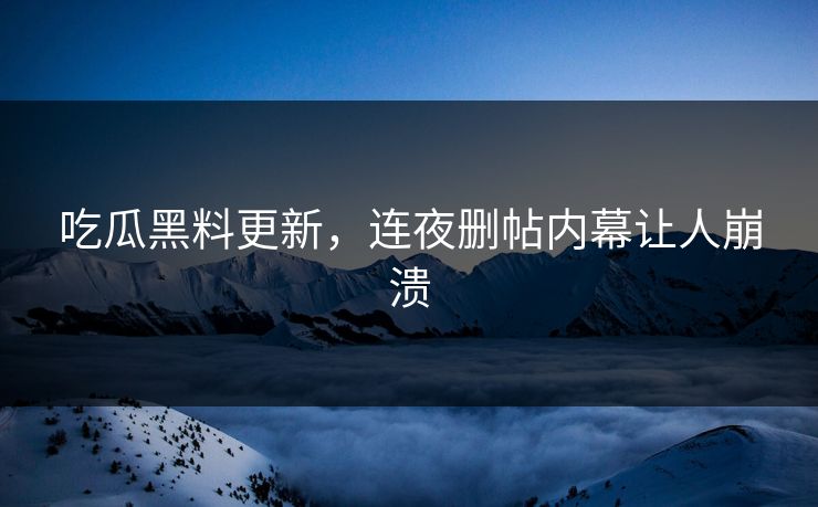 吃瓜黑料更新，连夜删帖内幕让人崩溃
